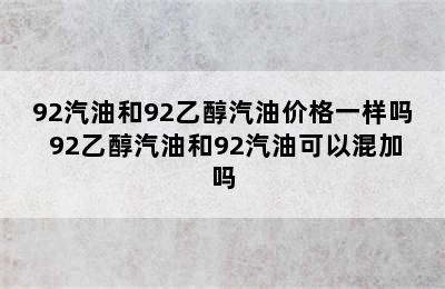 92汽油和92乙醇汽油价格一样吗 92乙醇汽油和92汽油可以混加吗